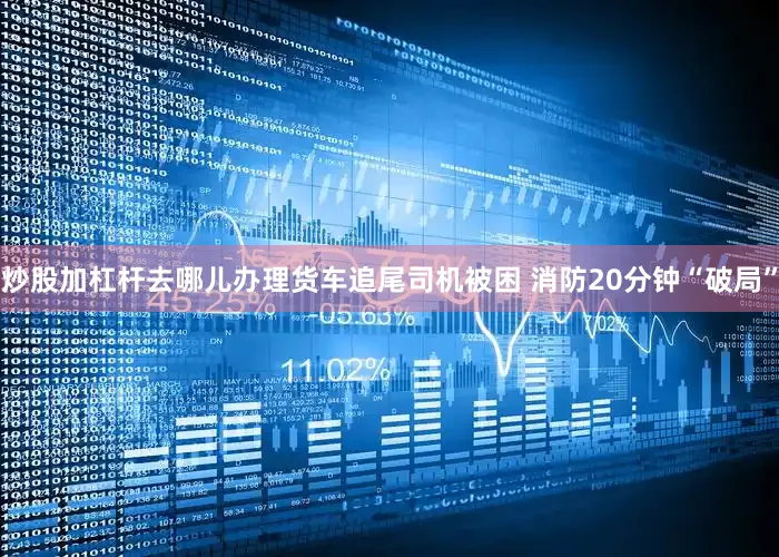 炒股加杠杆去哪儿办理货车追尾司机被困 消防20分钟“破局”