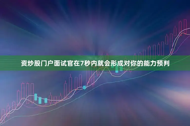 资炒股门户面试官在7秒内就会形成对你的能力预判