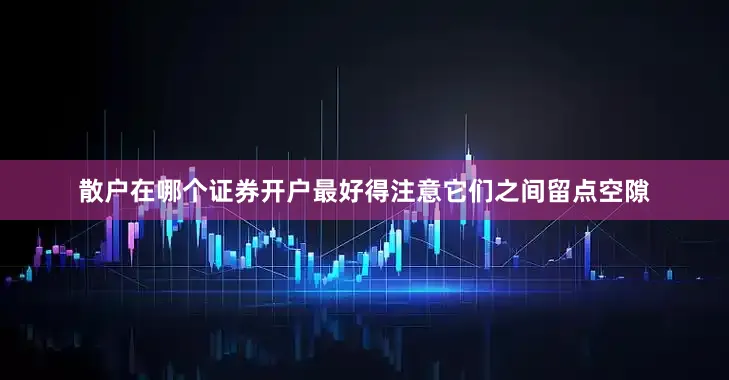 散户在哪个证券开户最好得注意它们之间留点空隙
