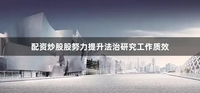 配资炒股股努力提升法治研究工作质效