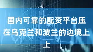 国内可靠的配资平台压在乌克兰和波兰的边境上