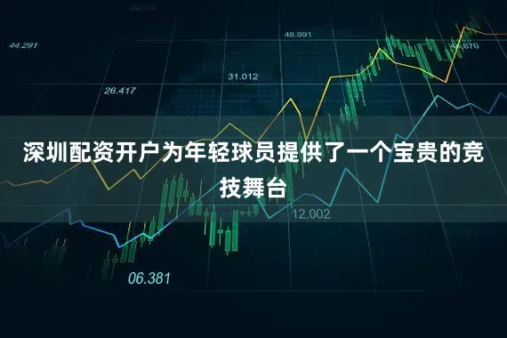 深圳配资开户为年轻球员提供了一个宝贵的竞技舞台