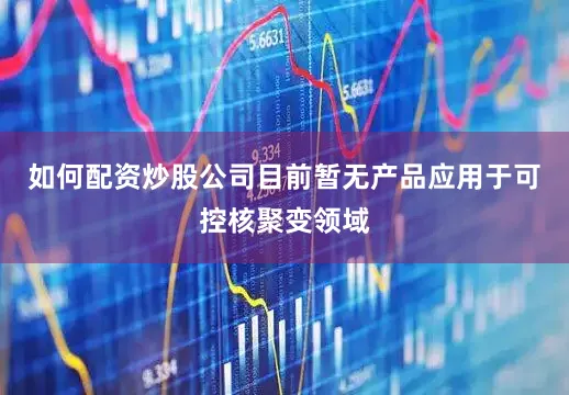 如何配资炒股公司目前暂无产品应用于可控核聚变领域