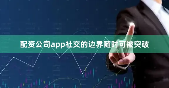 配资公司app社交的边界随时可被突破