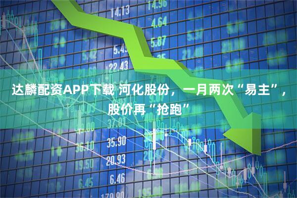达麟配资APP下载 河化股份，一月两次“易主”，股价再“抢跑”