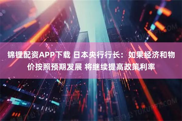 锦锂配资APP下载 日本央行行长：如果经济和物价按照预期发展 将继续提高政策利率