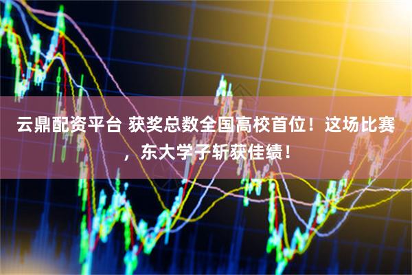 云鼎配资平台 获奖总数全国高校首位！这场比赛，东大学子斩获佳绩！