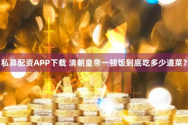 私募配资APP下载 清朝皇帝一顿饭到底吃多少道菜？
