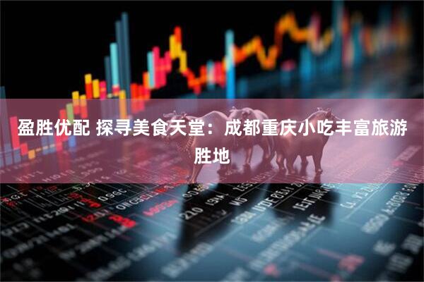 盈胜优配 探寻美食天堂：成都重庆小吃丰富旅游胜地