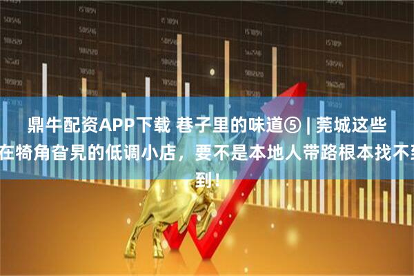 鼎牛配资APP下载 巷子里的味道⑤ | 莞城这些藏在犄角旮旯的低调小店，要不是本地人带路根本找不到！