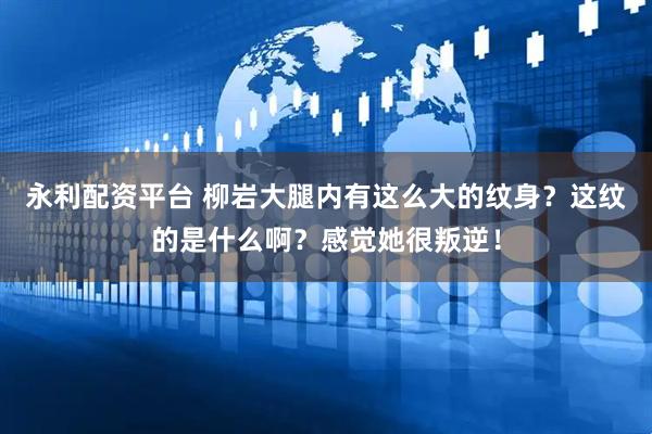 永利配资平台 柳岩大腿内有这么大的纹身？这纹的是什么啊？感觉她很叛逆！