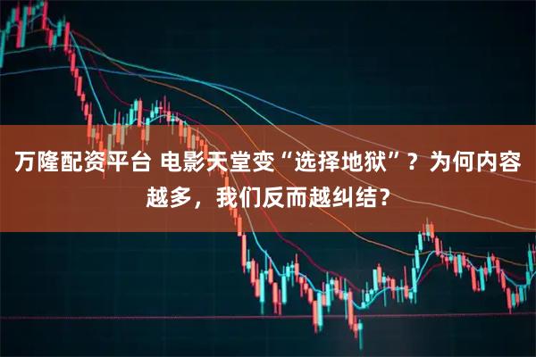 万隆配资平台 电影天堂变“选择地狱”？为何内容越多，我们反而越纠结？
