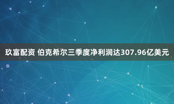 玖富配资 伯克希尔三季度净利润达307.96亿美元