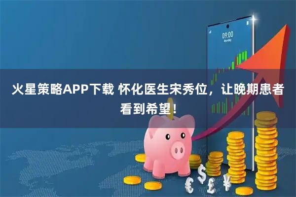 火星策略APP下载 怀化医生宋秀位，让晚期患者看到希望！
