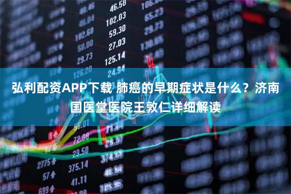 弘利配资APP下载 肺癌的早期症状是什么？济南国医堂医院王敦仁详细解读