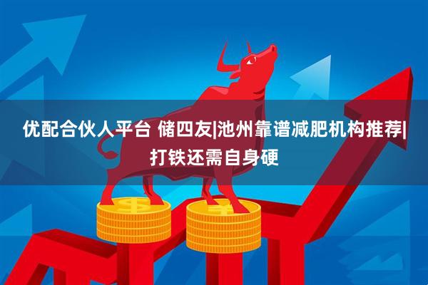 优配合伙人平台 储四友|池州靠谱减肥机构推荐|打铁还需自身硬