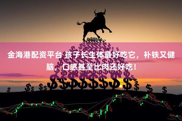 金海港配资平台 孩子长生体最好吃它，补铁又健脑，口感甚至比肉还好吃！