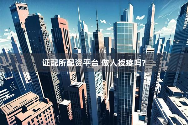 证配所配资平台 做人授疼吗?