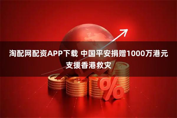 淘配网配资APP下载 中国平安捐赠1000万港元支援香港救灾