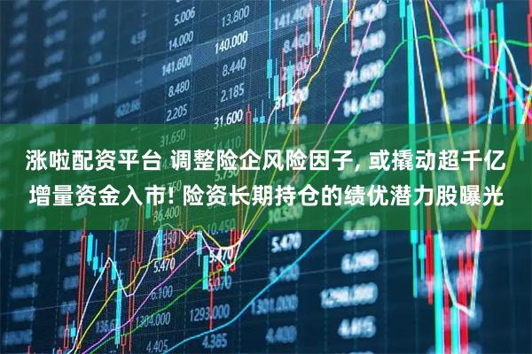 涨啦配资平台 调整险企风险因子, 或撬动超千亿增量资金入市! 险资长期持仓的绩优潜力股曝光