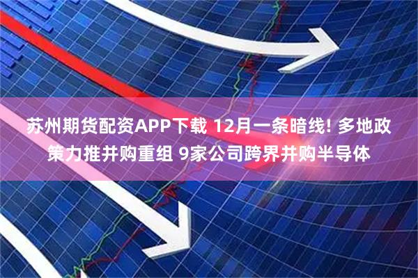 苏州期货配资APP下载 12月一条暗线! 多地政策力推并购重组 9家公司跨界并购半导体
