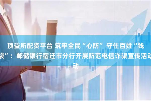 顶益所配资平台 筑牢全民“心防” 守住百姓“钱袋”：邮储银行宿迁市分行开展防范电信诈骗宣传活动