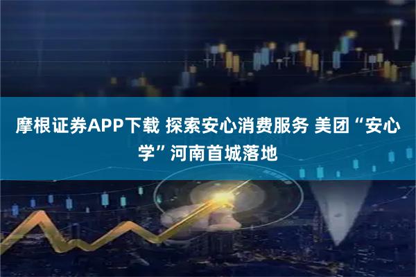 摩根证券APP下载 探索安心消费服务 美团“安心学”河南首城落地