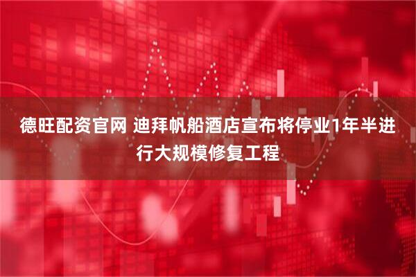 德旺配资官网 迪拜帆船酒店宣布将停业1年半进行大规模修复工程
