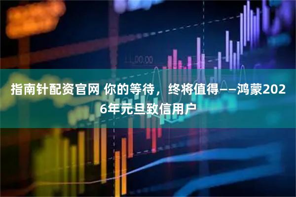 指南针配资官网 你的等待，终将值得——鸿蒙2026年元旦致信用户