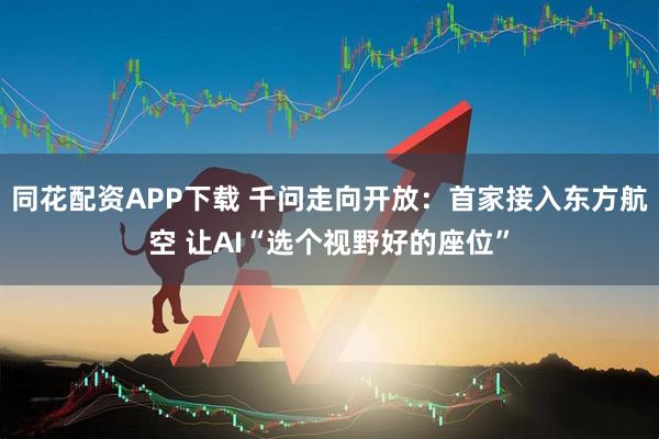 同花配资APP下载 千问走向开放：首家接入东方航空 让AI“选个视野好的座位”