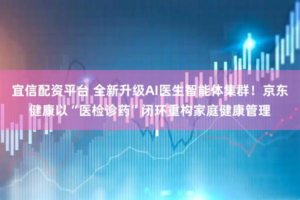 宜信配资平台 全新升级AI医生智能体集群！京东健康以“医检诊药”闭环重构家庭健康管理