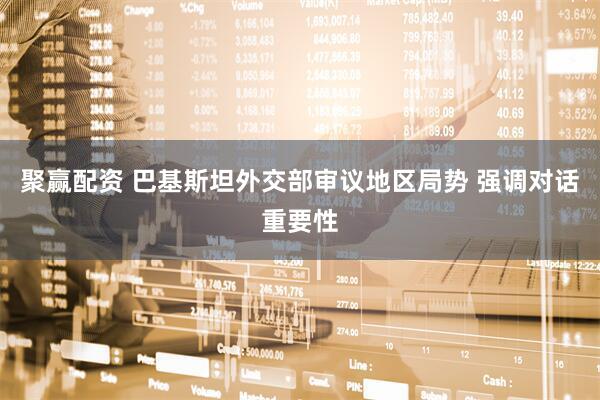 聚赢配资 巴基斯坦外交部审议地区局势 强调对话重要性