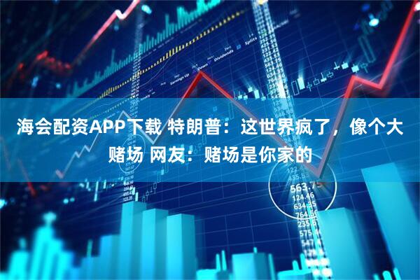 海会配资APP下载 特朗普：这世界疯了，像个大赌场 网友：赌场是你家的