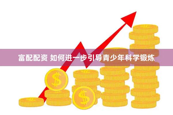 富配配资 如何进一步引导青少年科学锻炼