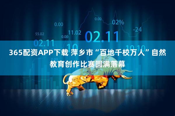 365配资APP下载 萍乡市“百地千校万人”自然教育创作比赛圆满落幕
