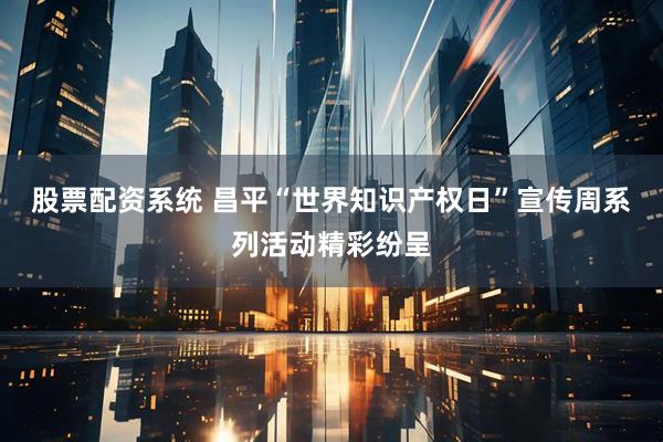 股票配资系统 昌平“世界知识产权日”宣传周系列活动精彩纷呈