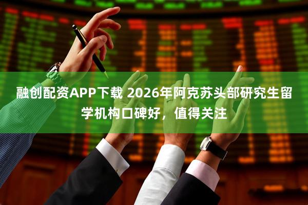 融创配资APP下载 2026年阿克苏头部研究生留学机构口碑好，值得关注