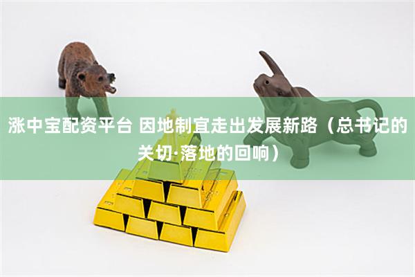 涨中宝配资平台 因地制宜走出发展新路（总书记的关切·落地的回响）