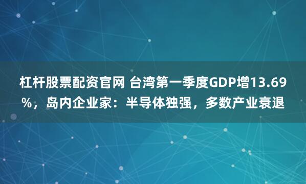 杠杆股票配资官网 台湾第一季度GDP增13.69%，岛内企业家：半导体独强，多数产业衰退