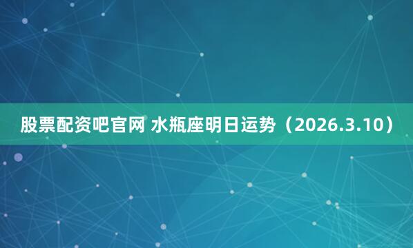 股票配资吧官网 水瓶座明日运势（2026.3.10）