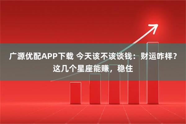 广源优配APP下载 今天该不该谈钱：财运咋样？这几个星座能赚，稳住