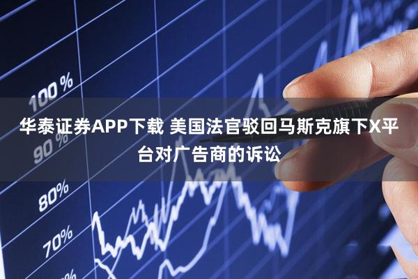 华泰证券APP下载 美国法官驳回马斯克旗下X平台对广告商的诉讼