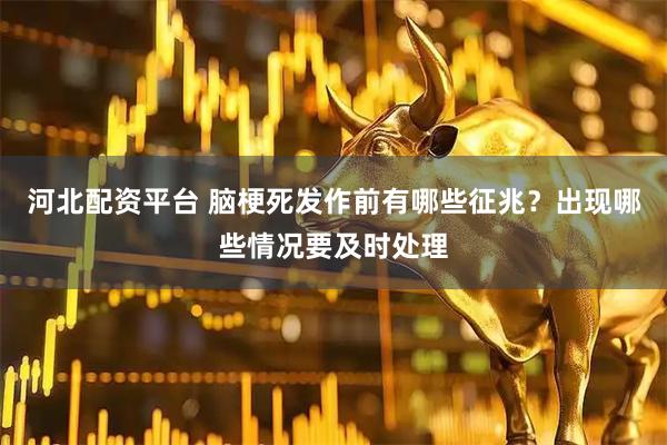 河北配资平台 脑梗死发作前有哪些征兆？出现哪些情况要及时处理