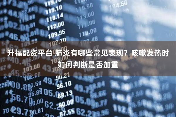 升福配资平台 肺炎有哪些常见表现？咳嗽发热时如何判断是否加重