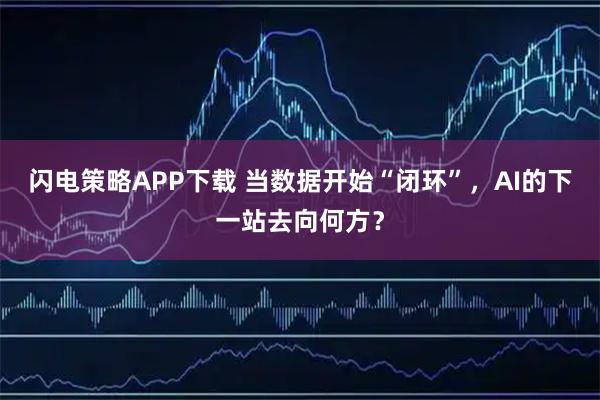 闪电策略APP下载 当数据开始“闭环”，AI的下一站去向何方？