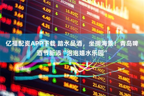 亿福配资APP下载 踏水品酒，坐拥海景！青岛啤酒节新添“泡泡嬉水乐园”