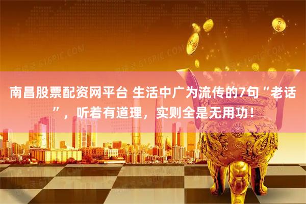 南昌股票配资网平台 生活中广为流传的7句“老话”，听着有道理，实则全是无用功！