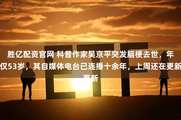 胜亿配资官网 科普作家吴京平突发脑梗去世，年仅53岁，其自媒体电台已连播十余年，上周还在更新
